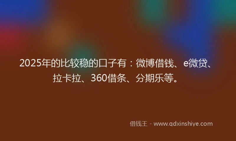 2025年的比较稳的口子有：微博借钱、e微贷、拉卡拉、360借条、分期乐等。