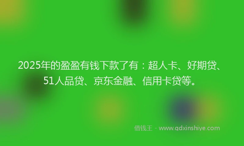 2025年的盈盈有钱下款了有：超人卡、好期贷、51人品贷、京东金融、信用卡贷等。