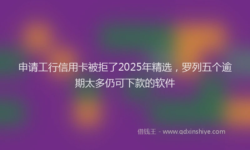 申请工行信用卡被拒了2025年精选，罗列五个逾期太多仍可下款的软件