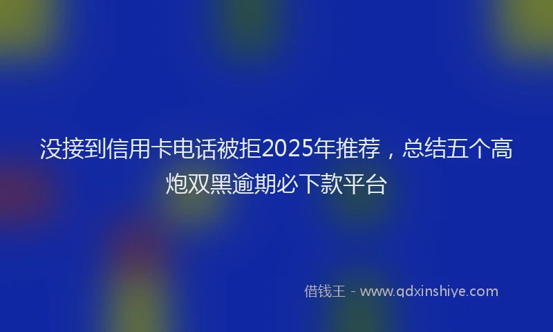 没接到信用卡电话被拒2025年推荐，总结五个高炮双黑逾期必下款平台