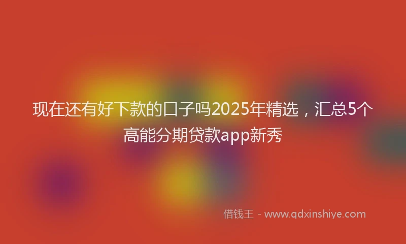 现在还有好下款的口子吗2025年精选，汇总5个高能分期贷款app新秀