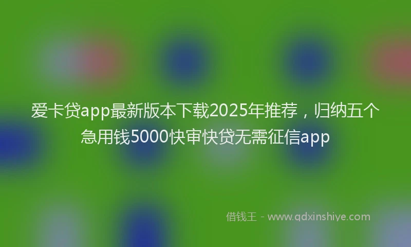 爱卡贷app最新版本下载2025年推荐，归纳五个急用钱5000快审快贷无需征信app