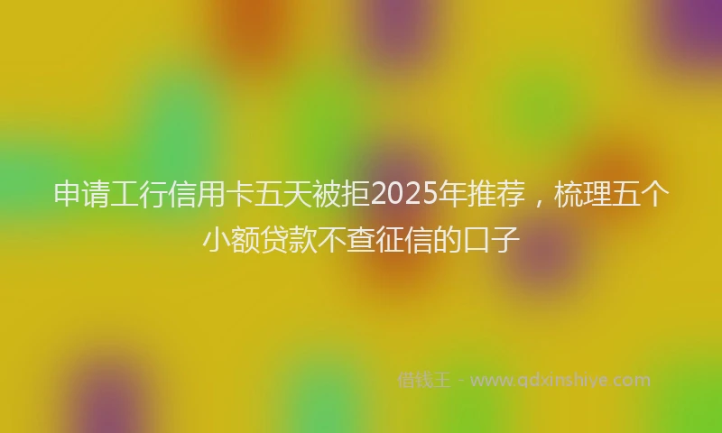 申请工行信用卡五天被拒2025年推荐，梳理五个小额贷款不查征信的口子