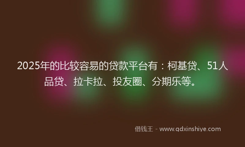 2025年的比较容易的贷款平台有：柯基贷、51人品贷、拉卡拉、投友圈、分期乐等。