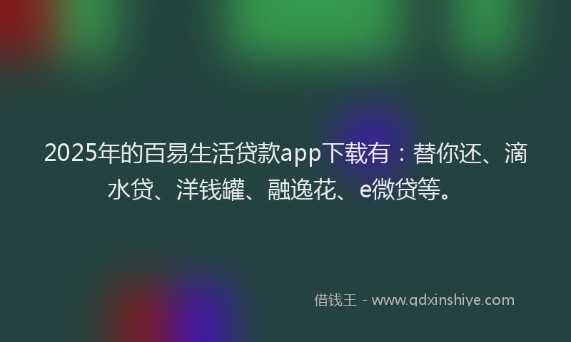 2025年的百易生活贷款app下载有：替你还、滴水贷、洋钱罐、融逸花、e微贷等。