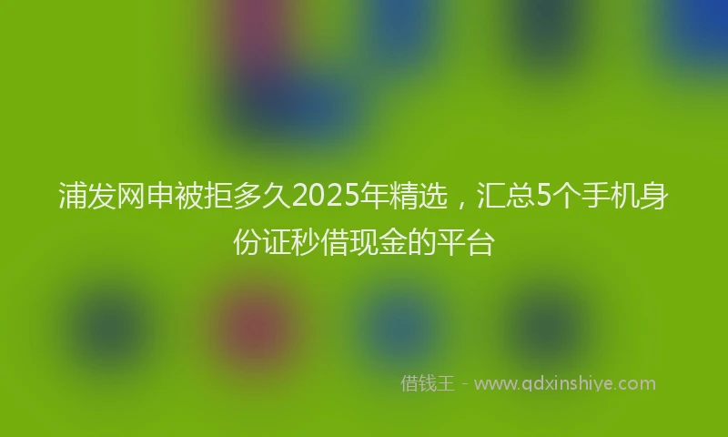 浦发网申被拒多久2025年精选，汇总5个手机身份证秒借现金的平台