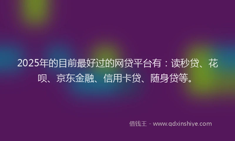 2025年的目前最好过的网贷平台有：读秒贷、花呗、京东金融、信用卡贷、随身贷等。