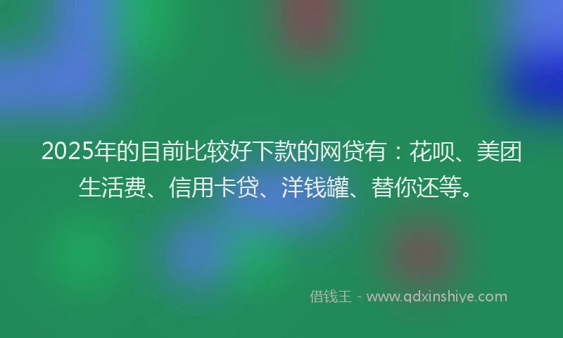 2025年的目前比较好下款的网贷有：花呗、美团生活费、信用卡贷、洋钱罐、替你还等。