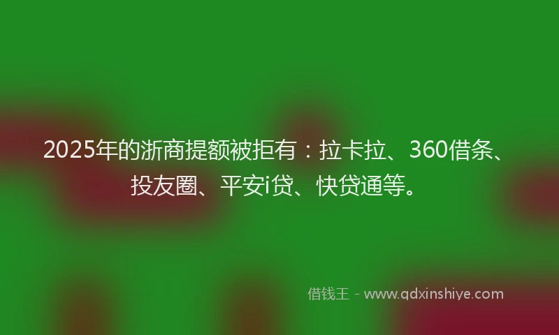 2025年的浙商提额被拒有：拉卡拉、360借条、投友圈、平安i贷、快贷通等。
