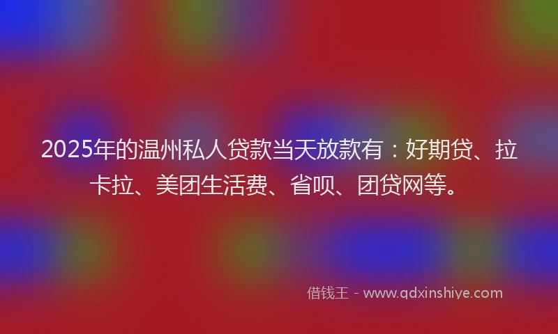 2025年的温州私人贷款当天放款有：好期贷、拉卡拉、美团生活费、省呗、团贷网等。