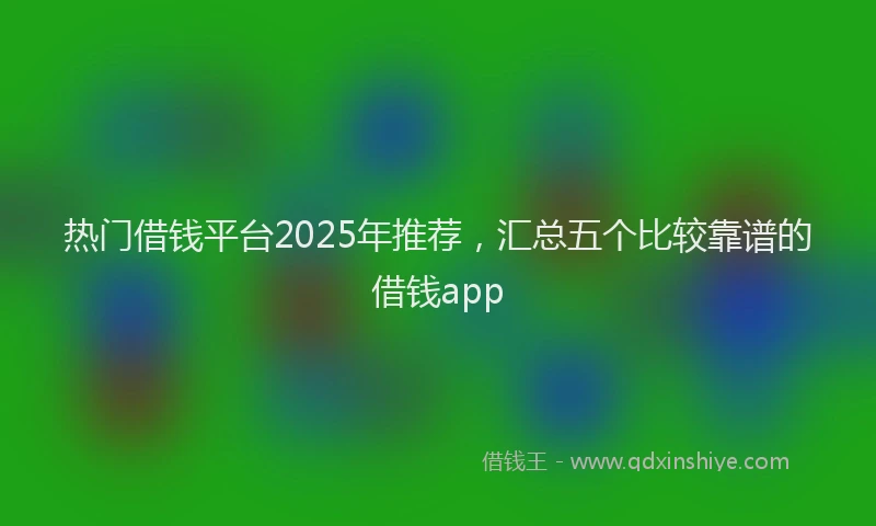 热门借钱平台2025年推荐，汇总五个比较靠谱的借钱app