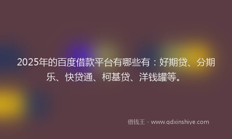 2025年的百度借款平台有哪些有：好期贷、分期乐、快贷通、柯基贷、洋钱罐等。