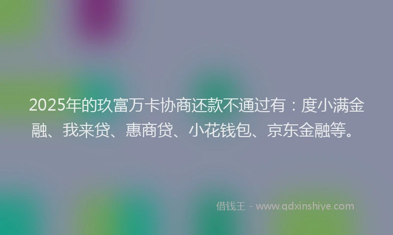 2025年的玖富万卡协商还款不通过有：度小满金融、我来贷、惠商贷、小花钱包、京东金融等。