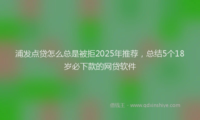 浦发点贷怎么总是被拒2025年推荐，总结5个18岁必下款的网贷软件