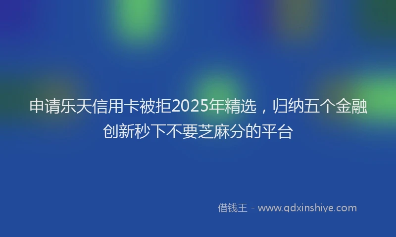 申请乐天信用卡被拒2025年精选，归纳五个金融创新秒下不要芝麻分的平台
