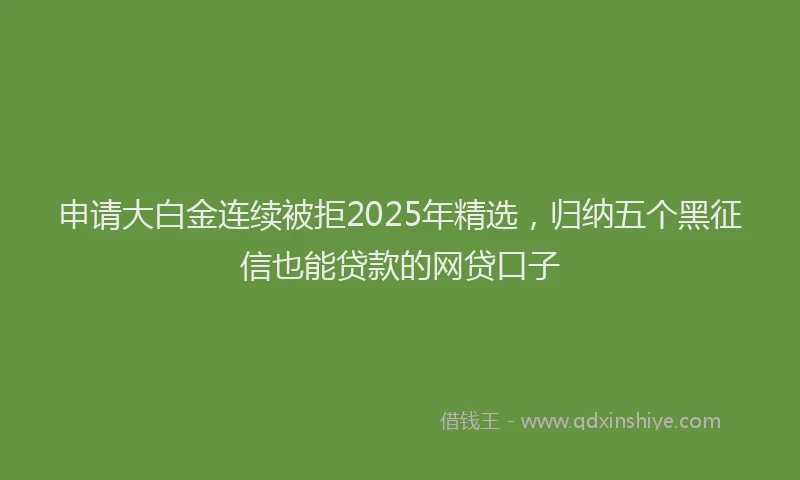 申请大白金连续被拒2025年精选，归纳五个黑征信也能贷款的网贷口子