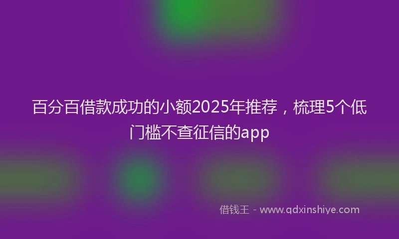 百分百借款成功的小额2025年推荐，梳理5个低门槛不查征信的app
