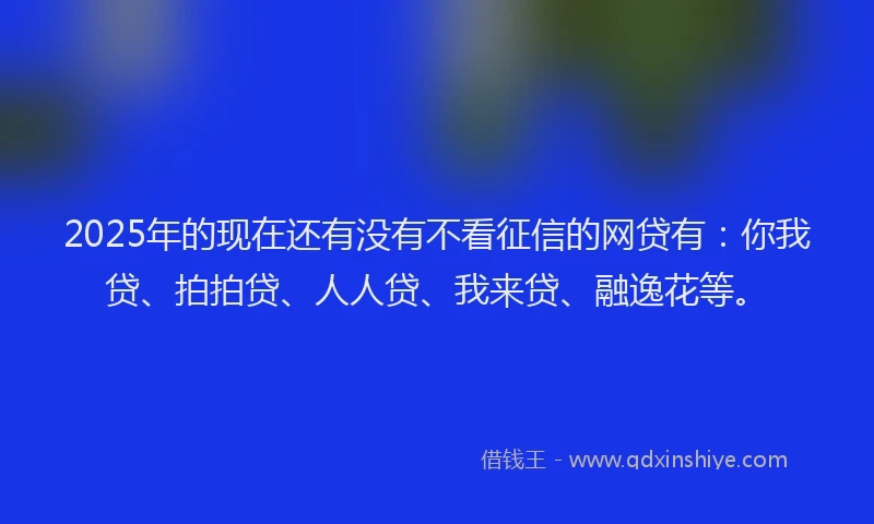 2025年的现在还有没有不看征信的网贷有：你我贷、拍拍贷、人人贷、我来贷、融逸花等。
