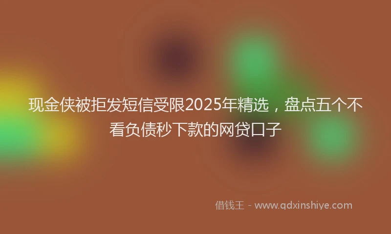现金侠被拒发短信受限2025年精选，盘点五个不看负债秒下款的网贷口子
