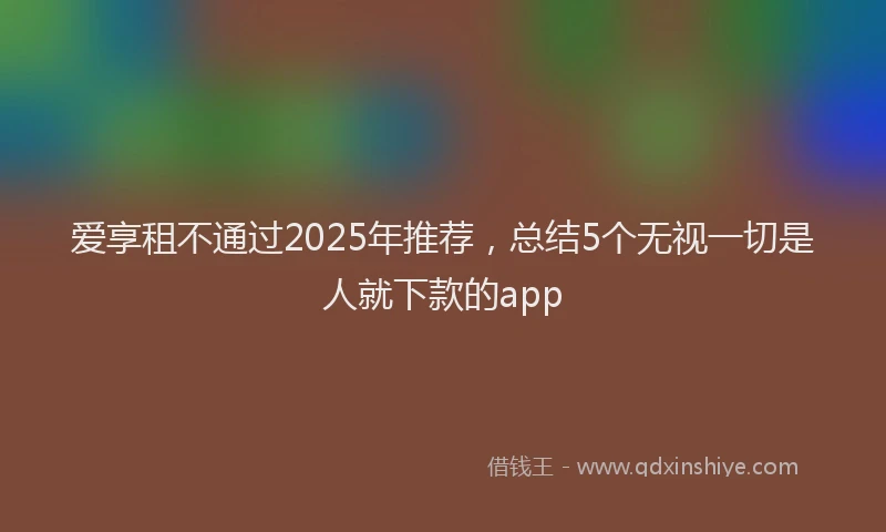 爱享租不通过2025年推荐，总结5个无视一切是人就下款的app