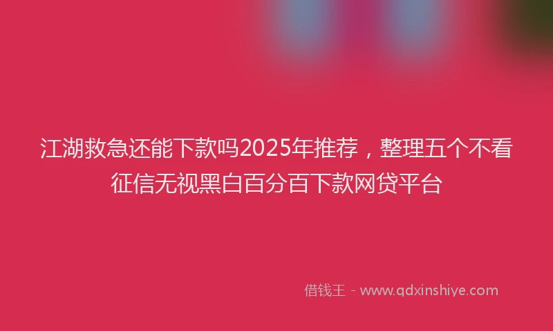 江湖救急还能下款吗2025年推荐，整理五个不看征信无视黑白百分百下款网贷平台