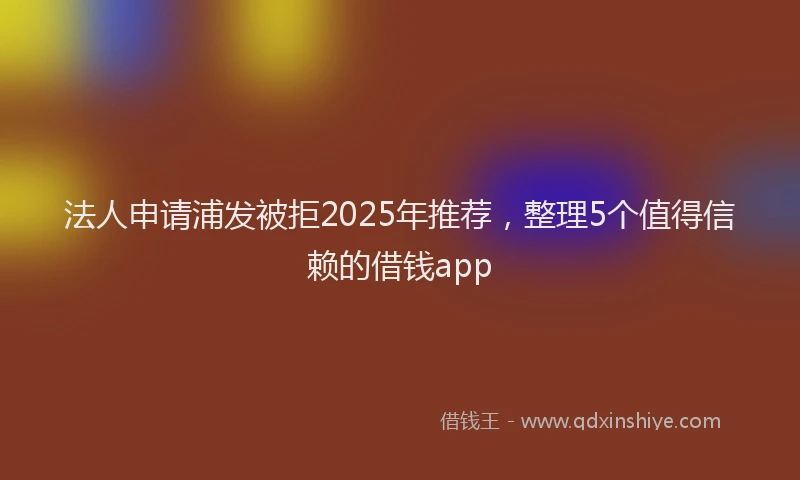 法人申请浦发被拒2025年推荐，整理5个值得信赖的借钱app