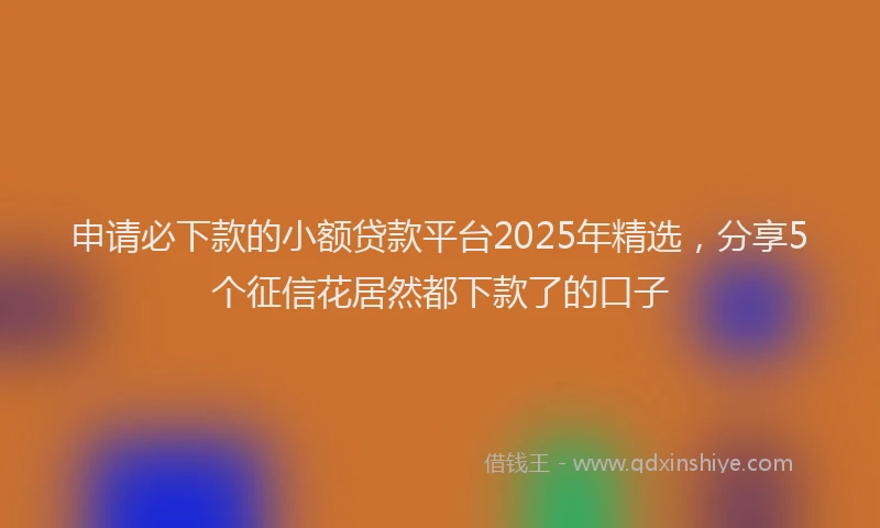申请必下款的小额贷款平台2025年精选，分享5个征信花居然都下款了的口子