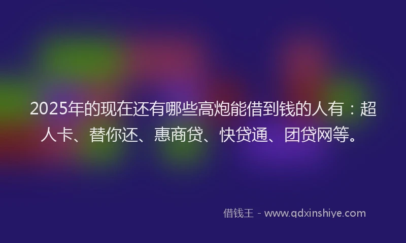 2025年的现在还有哪些高炮能借到钱的人有：超人卡、替你还、惠商贷、快贷通、团贷网等。