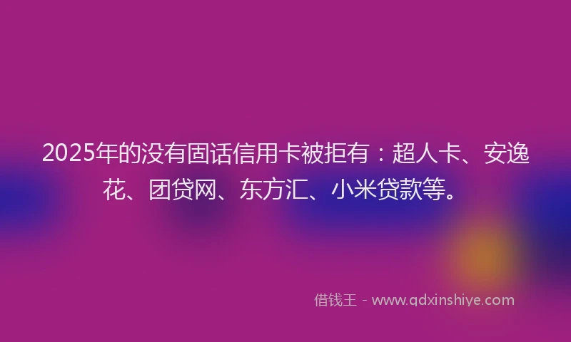 2025年的没有固话信用卡被拒有：超人卡、安逸花、团贷网、东方汇、小米贷款等。