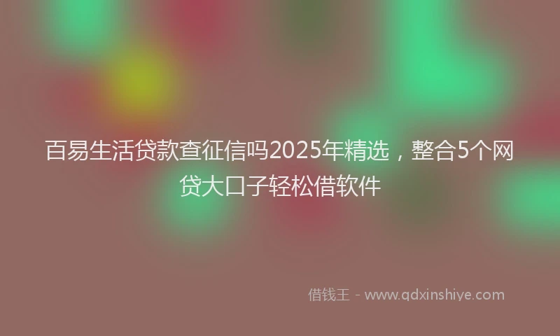 百易生活贷款查征信吗2025年精选，整合5个网贷大口子轻松借软件
