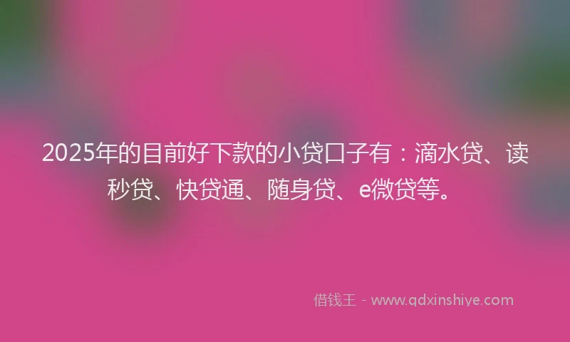 2025年的目前好下款的小贷口子有：滴水贷、读秒贷、快贷通、随身贷、e微贷等。