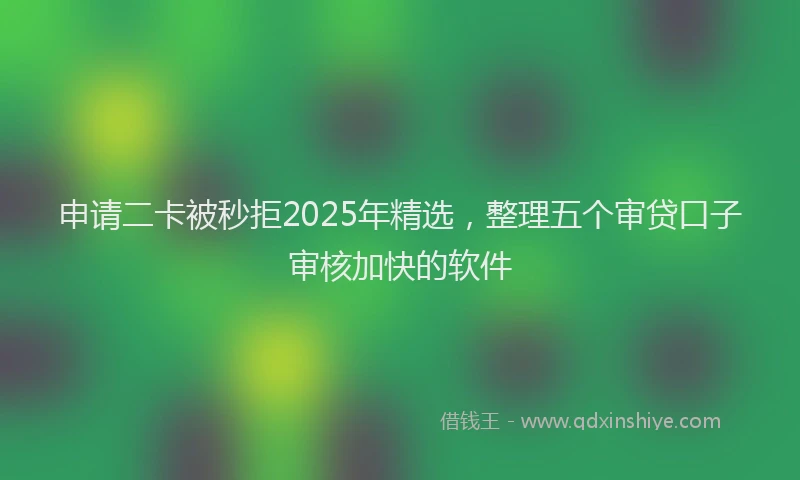 申请二卡被秒拒2025年精选，整理五个审贷口子审核加快的软件