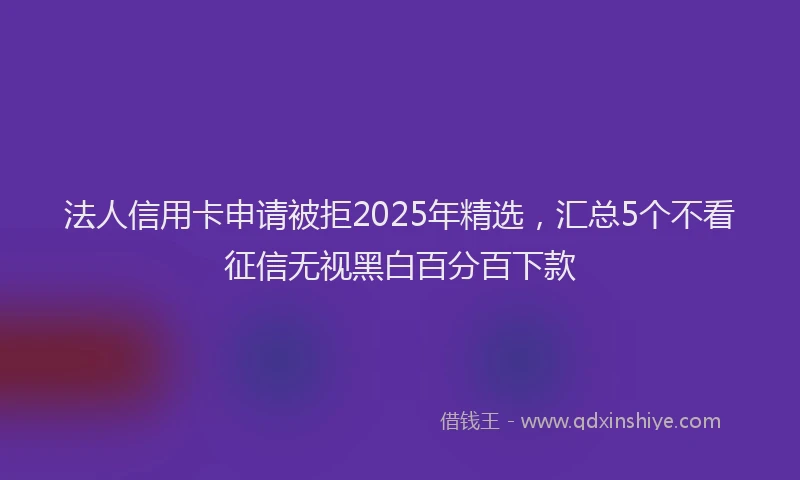 法人信用卡申请被拒2025年精选，汇总5个不看征信无视黑白百分百下款
