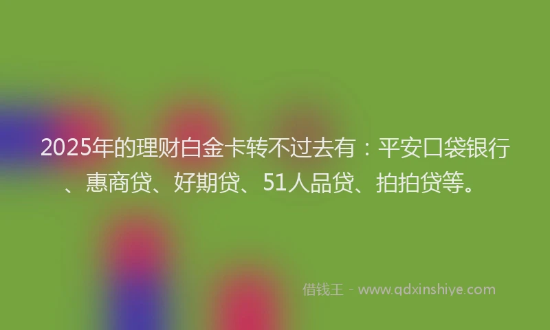 2025年的理财白金卡转不过去有：平安口袋银行、惠商贷、好期贷、51人品贷、拍拍贷等。