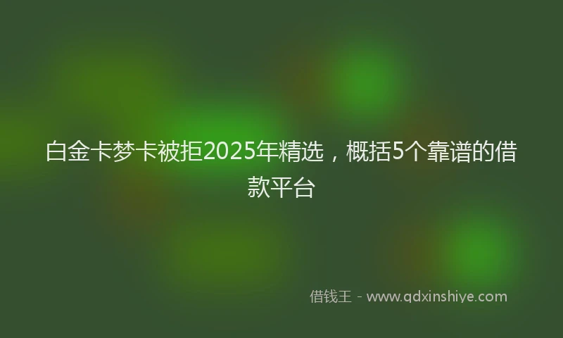 白金卡梦卡被拒2025年精选，概括5个靠谱的借款平台