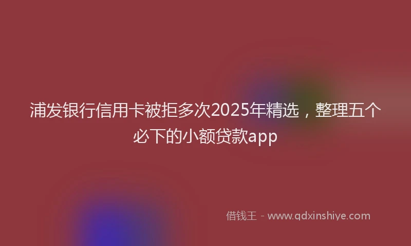 浦发银行信用卡被拒多次2025年精选，整理五个必下的小额贷款app