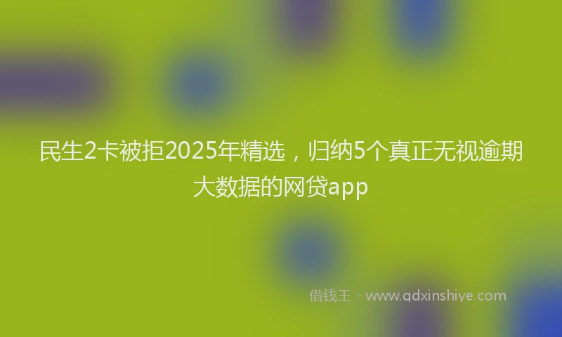 民生2卡被拒2025年精选，归纳5个真正无视逾期大数据的网贷app