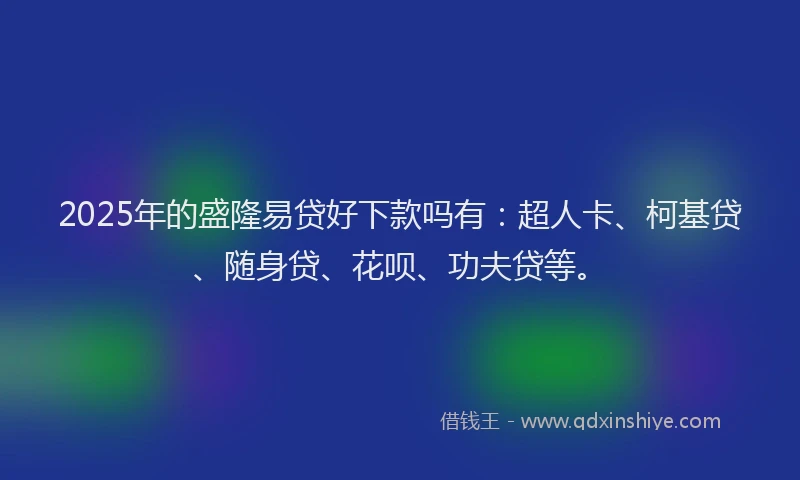 2025年的盛隆易贷好下款吗有：超人卡、柯基贷、随身贷、花呗、功夫贷等。