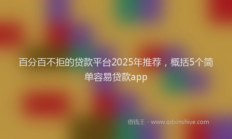 百分百不拒的贷款平台2025年推荐，概括5个简单容易贷款app