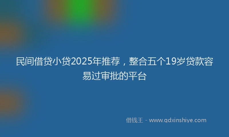 民间借贷小贷2025年推荐，整合五个19岁贷款容易过审批的平台