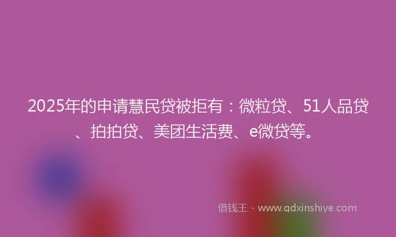 2025年的申请慧民贷被拒有：微粒贷、51人品贷、拍拍贷、美团生活费、e微贷等。
