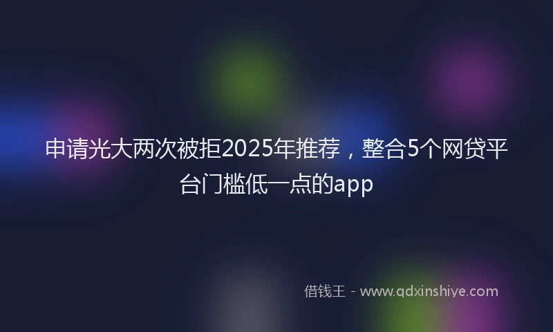 申请光大两次被拒2025年推荐，整合5个网贷平台门槛低一点的app