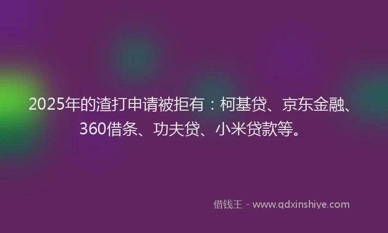 2025年的渣打申请被拒有：柯基贷、京东金融、360借条、功夫贷、小米贷款等。