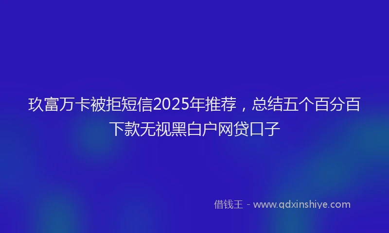 玖富万卡被拒短信2025年推荐，总结五个百分百下款无视黑白户网贷口子