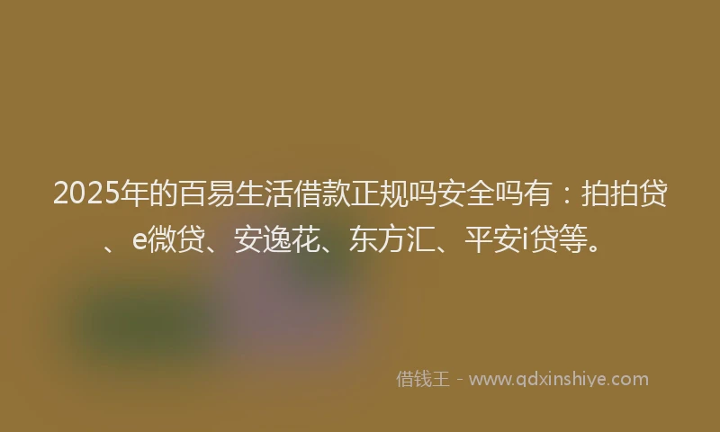 2025年的百易生活借款正规吗安全吗有：拍拍贷、e微贷、安逸花、东方汇、平安i贷等。