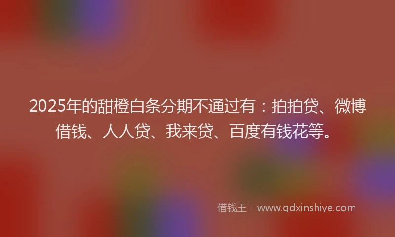 2025年的甜橙白条分期不通过有：拍拍贷、微博借钱、人人贷、我来贷、百度有钱花等。