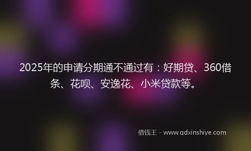 2025年的申请分期通不通过有：好期贷、360借条、花呗、安逸花、小米贷款等。