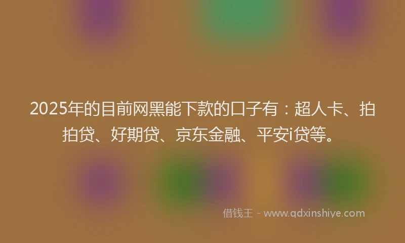 2025年的目前网黑能下款的口子有：超人卡、拍拍贷、好期贷、京东金融、平安i贷等。