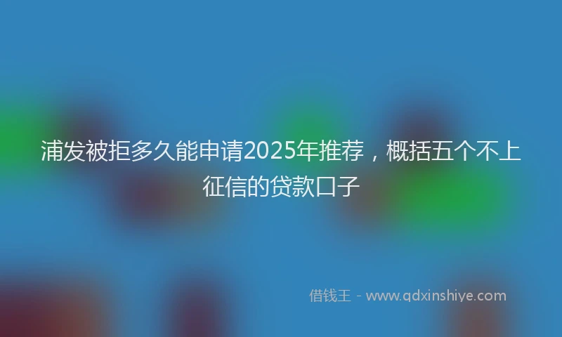浦发被拒多久能申请2025年推荐，概括五个不上征信的贷款口子