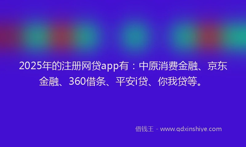2025年的注册网贷app有：中原消费金融、京东金融、360借条、平安i贷、你我贷等。
